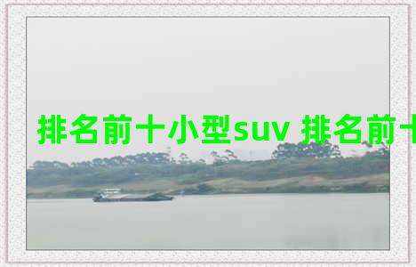 排名前十小型suv 排名前十suv汽车